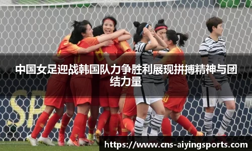 中国女足迎战韩国队力争胜利展现拼搏精神与团结力量