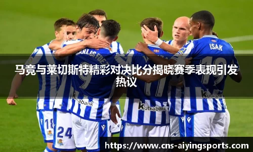 马竞与莱切斯特精彩对决比分揭晓赛季表现引发热议
